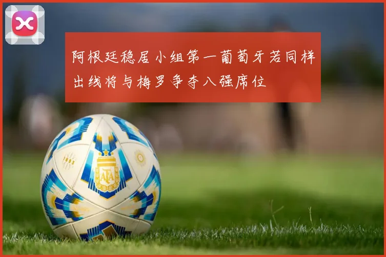 阿根廷稳居小组第一葡萄牙若同样出线将与梅罗争夺八强席位