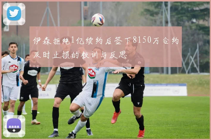 伊森拒绝1亿续约后签下8150万合约及时止损的教训与反思