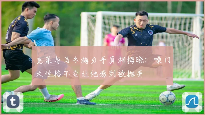 克莱与马冬梅分手真相揭晓：嗓门大性格不合让他感到被抛弃