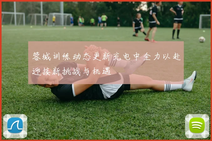 蓉城训练动态更新充电中全力以赴迎接新挑战与机遇