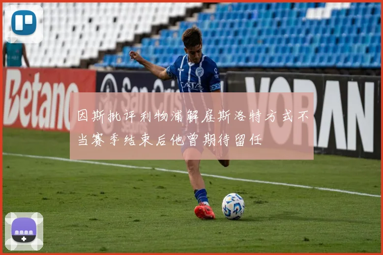 因斯批评利物浦解雇斯洛特方式不当赛季结束后他曾期待留任