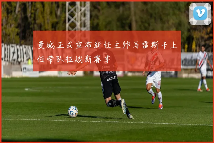 曼城正式宣布新任主帅马雷斯卡上任带队征战新赛季