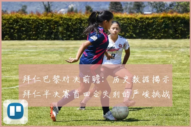拜仁巴黎对决前瞻：历史数据揭示拜仁半决赛首回合失利的严峻挑战