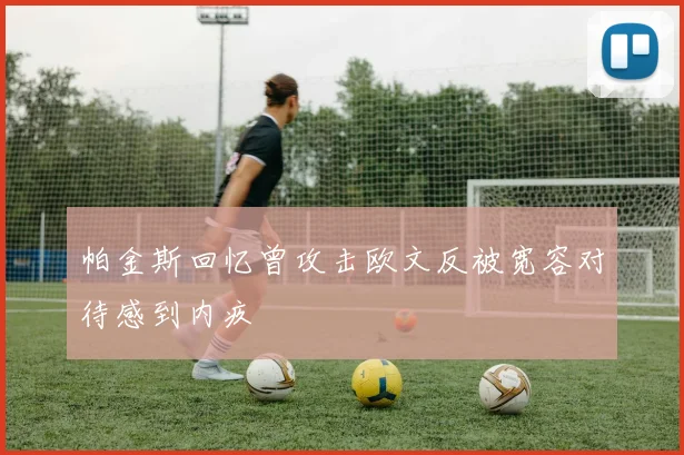帕金斯回忆曾攻击欧文反被宽容对待感到内疚