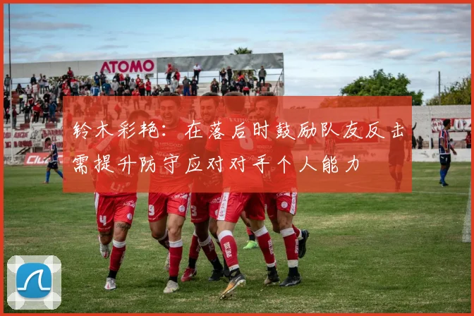 铃木彩艳：在落后时鼓励队友反击需提升防守应对对手个人能力