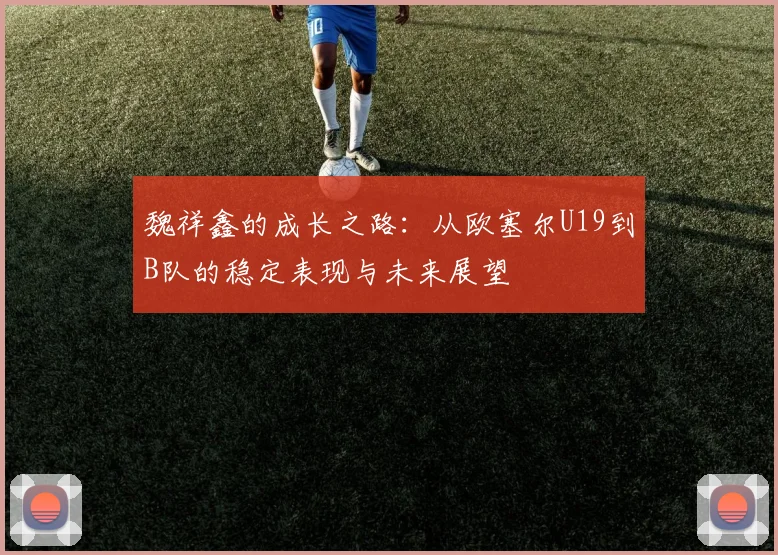魏祥鑫的成长之路：从欧塞尔U19到B队的稳定表现与未来展望