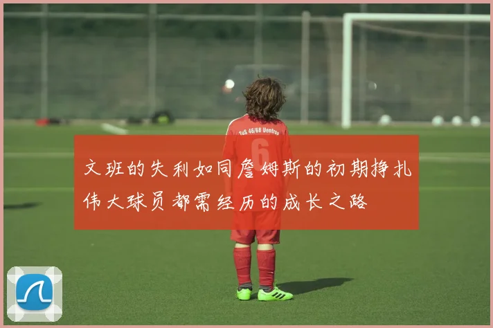 文班的失利如同詹姆斯的初期挣扎伟大球员都需经历的成长之路