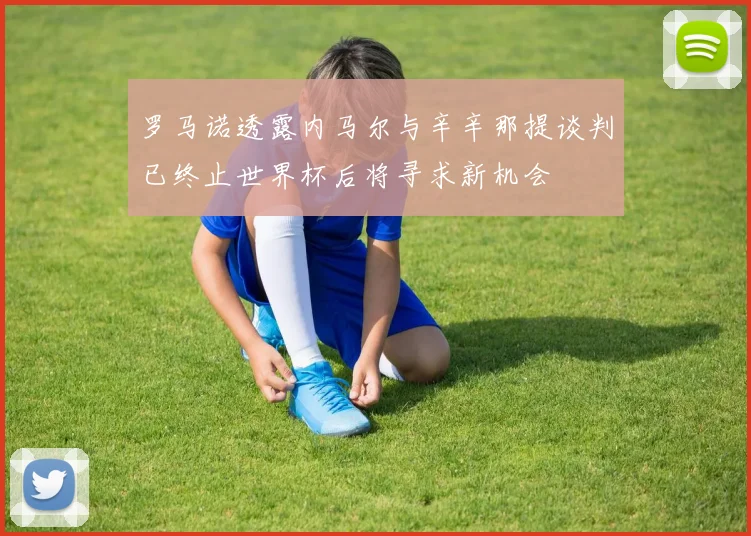 罗马诺透露内马尔与辛辛那提谈判已终止世界杯后将寻求新机会