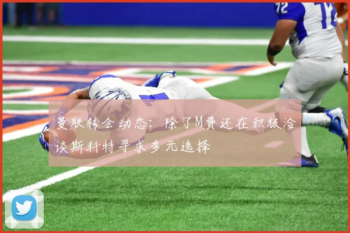 曼联转会动态：除了M费还在积极洽谈斯科特寻求多元选择