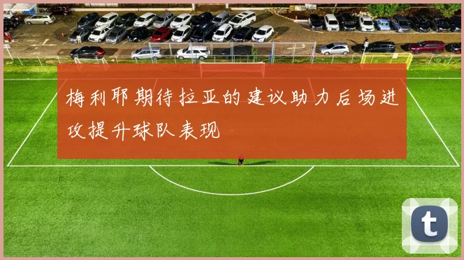 梅利耶期待拉亚的建议助力后场进攻提升球队表现